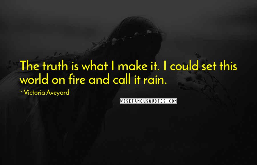Victoria Aveyard Quotes: The truth is what I make it. I could set this world on fire and call it rain.