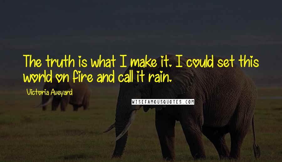 Victoria Aveyard Quotes: The truth is what I make it. I could set this world on fire and call it rain.