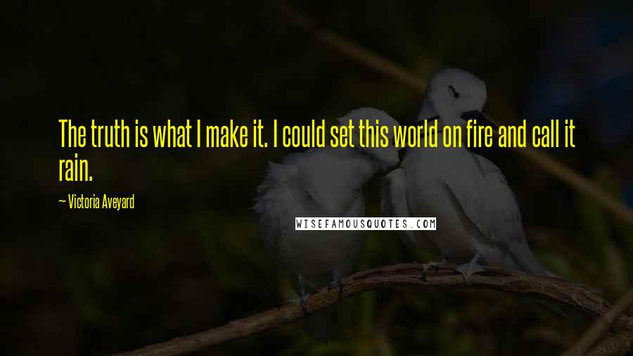Victoria Aveyard Quotes: The truth is what I make it. I could set this world on fire and call it rain.