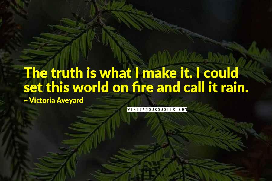 Victoria Aveyard Quotes: The truth is what I make it. I could set this world on fire and call it rain.