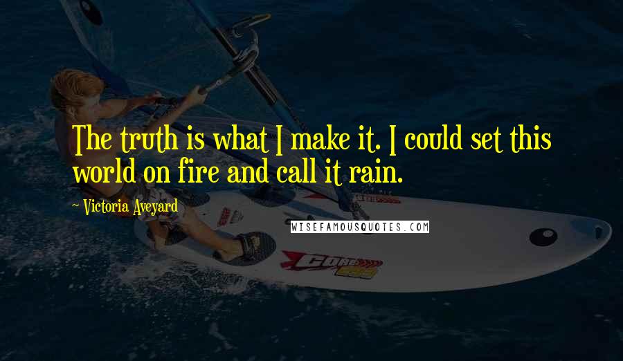 Victoria Aveyard Quotes: The truth is what I make it. I could set this world on fire and call it rain.