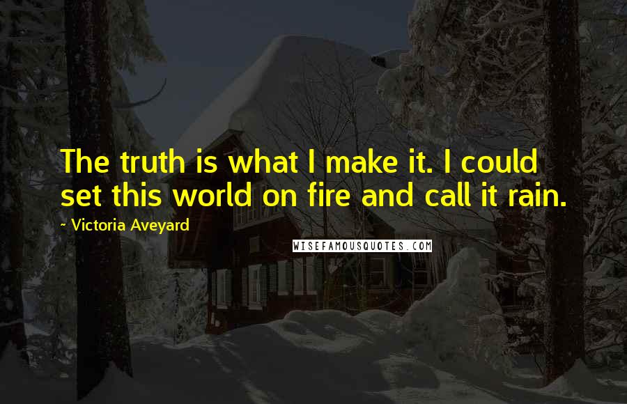 Victoria Aveyard Quotes: The truth is what I make it. I could set this world on fire and call it rain.