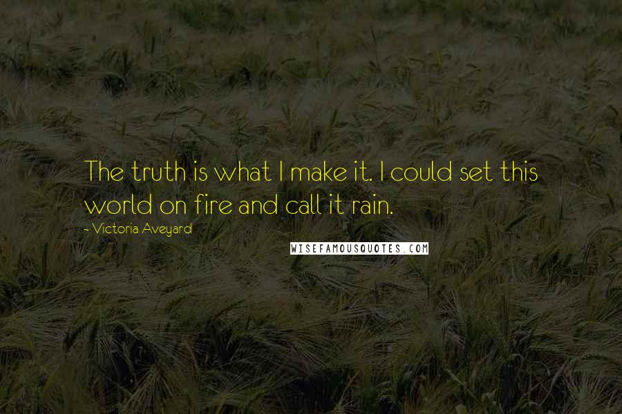 Victoria Aveyard Quotes: The truth is what I make it. I could set this world on fire and call it rain.