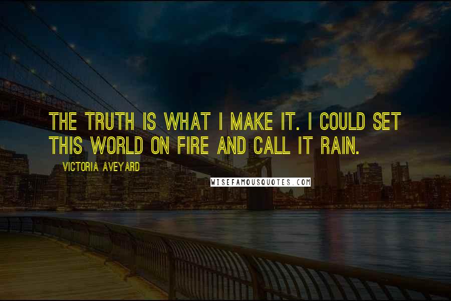 Victoria Aveyard Quotes: The truth is what I make it. I could set this world on fire and call it rain.