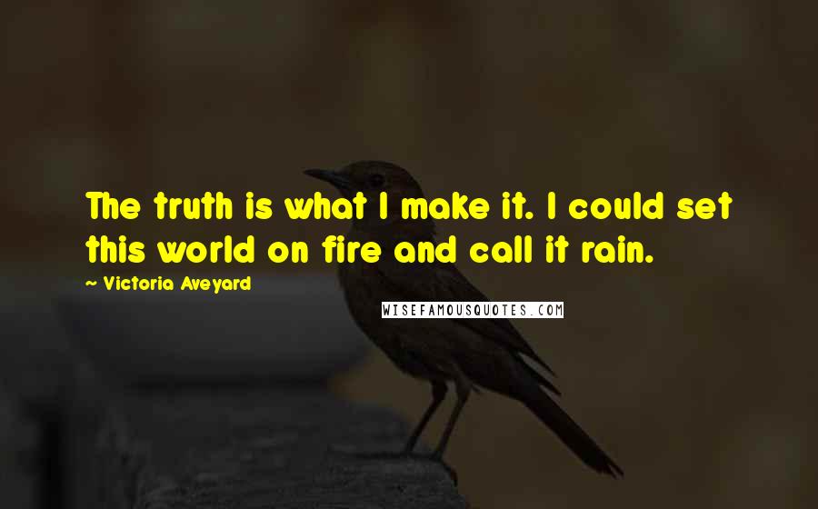 Victoria Aveyard Quotes: The truth is what I make it. I could set this world on fire and call it rain.