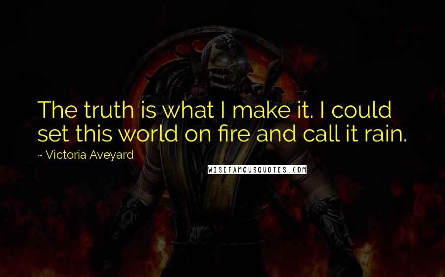 Victoria Aveyard Quotes: The truth is what I make it. I could set this world on fire and call it rain.