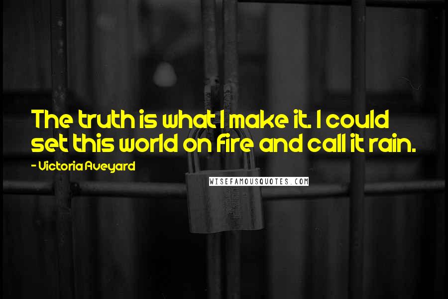 Victoria Aveyard Quotes: The truth is what I make it. I could set this world on fire and call it rain.