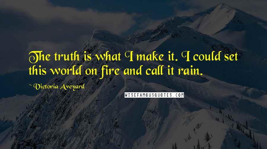 Victoria Aveyard Quotes: The truth is what I make it. I could set this world on fire and call it rain.