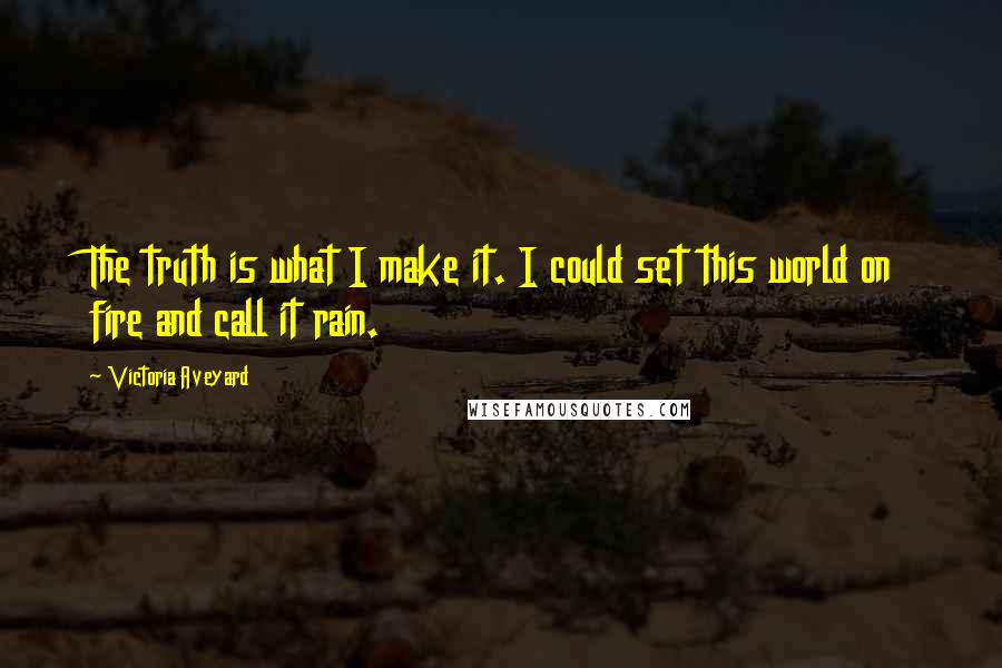 Victoria Aveyard Quotes: The truth is what I make it. I could set this world on fire and call it rain.