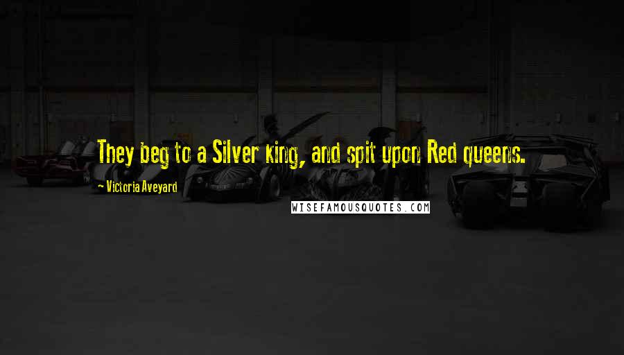 Victoria Aveyard Quotes: They beg to a Silver king, and spit upon Red queens.