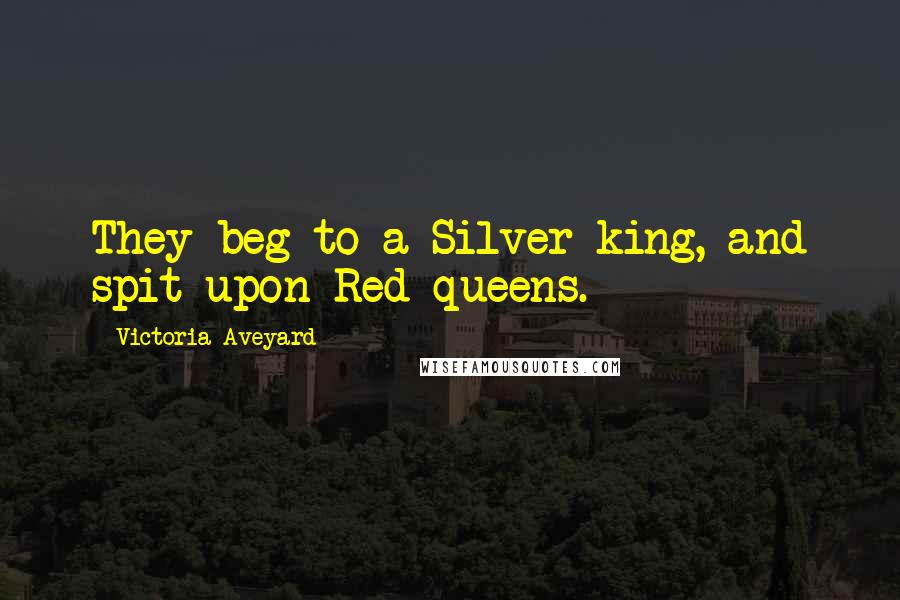 Victoria Aveyard Quotes: They beg to a Silver king, and spit upon Red queens.