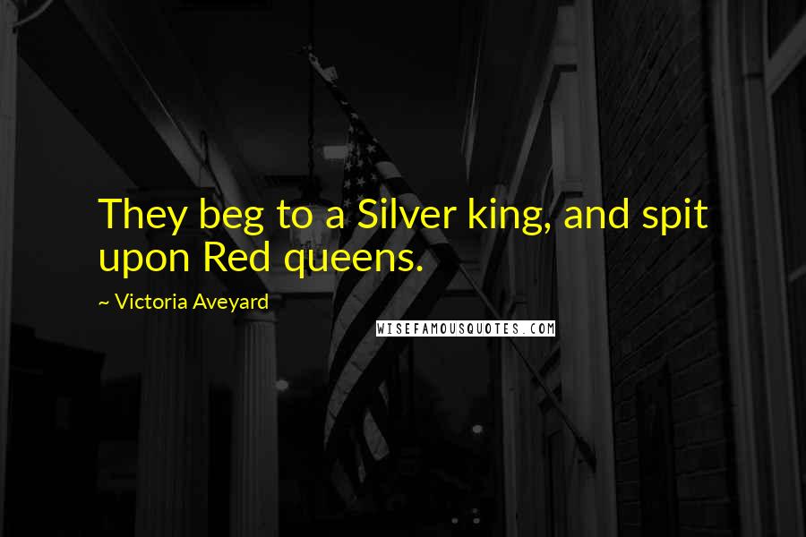 Victoria Aveyard Quotes: They beg to a Silver king, and spit upon Red queens.