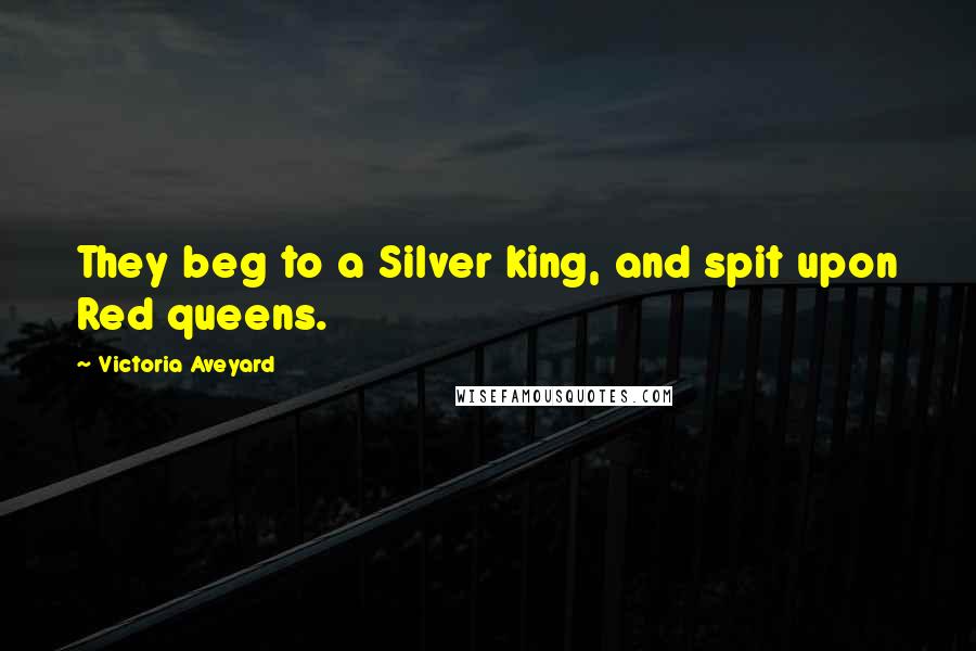 Victoria Aveyard Quotes: They beg to a Silver king, and spit upon Red queens.