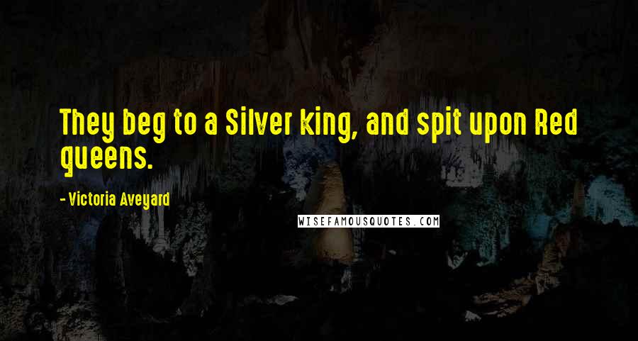 Victoria Aveyard Quotes: They beg to a Silver king, and spit upon Red queens.