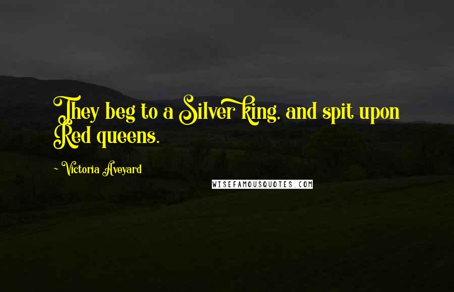 Victoria Aveyard Quotes: They beg to a Silver king, and spit upon Red queens.