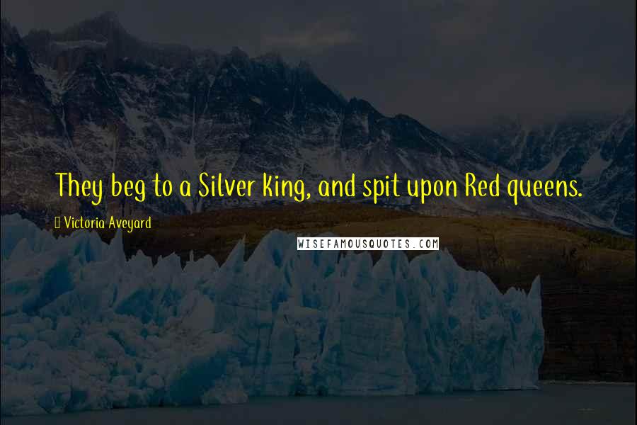 Victoria Aveyard Quotes: They beg to a Silver king, and spit upon Red queens.