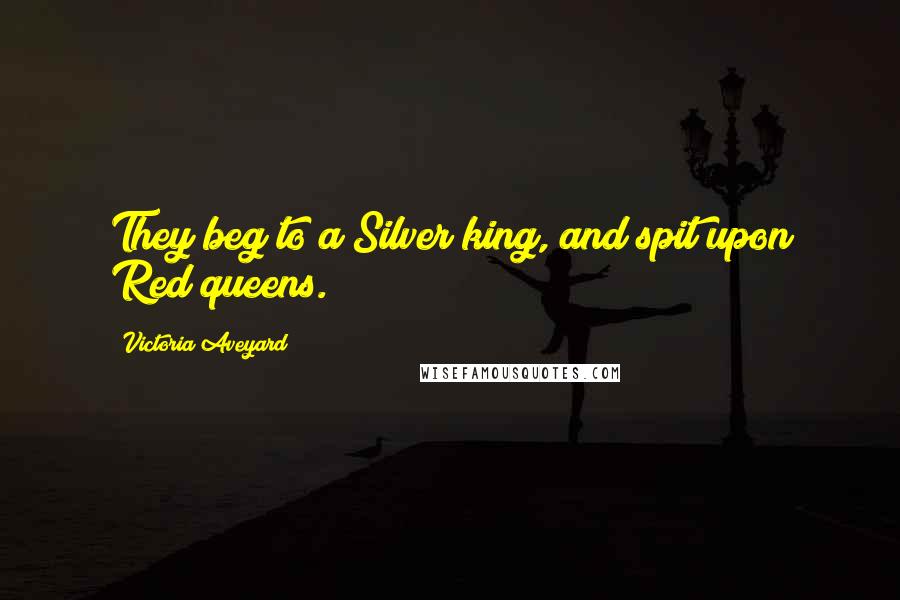 Victoria Aveyard Quotes: They beg to a Silver king, and spit upon Red queens.