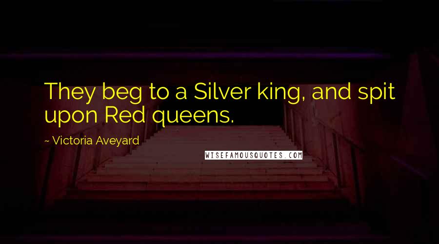 Victoria Aveyard Quotes: They beg to a Silver king, and spit upon Red queens.