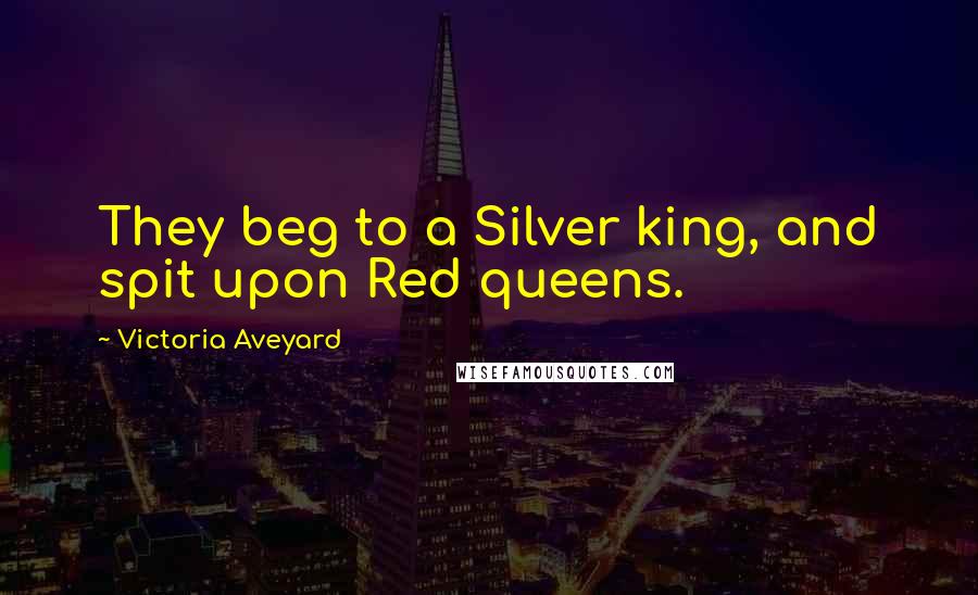Victoria Aveyard Quotes: They beg to a Silver king, and spit upon Red queens.