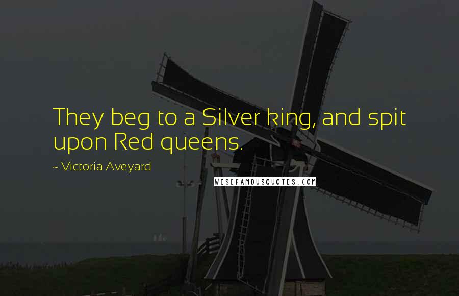 Victoria Aveyard Quotes: They beg to a Silver king, and spit upon Red queens.