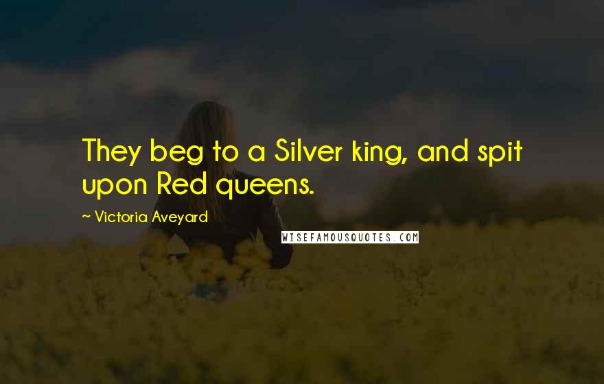 Victoria Aveyard Quotes: They beg to a Silver king, and spit upon Red queens.