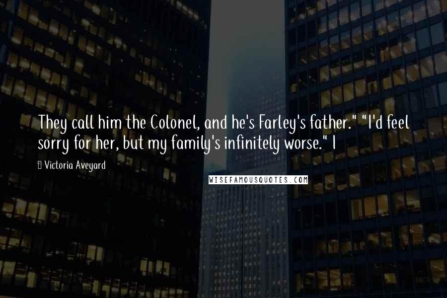 Victoria Aveyard Quotes: They call him the Colonel, and he's Farley's father." "I'd feel sorry for her, but my family's infinitely worse." I