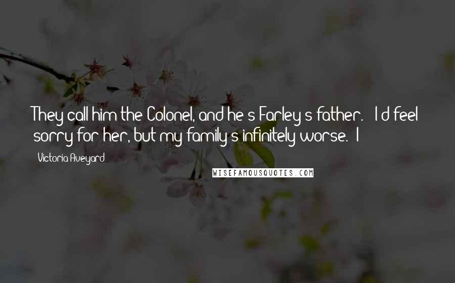 Victoria Aveyard Quotes: They call him the Colonel, and he's Farley's father." "I'd feel sorry for her, but my family's infinitely worse." I