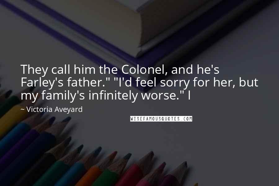 Victoria Aveyard Quotes: They call him the Colonel, and he's Farley's father." "I'd feel sorry for her, but my family's infinitely worse." I