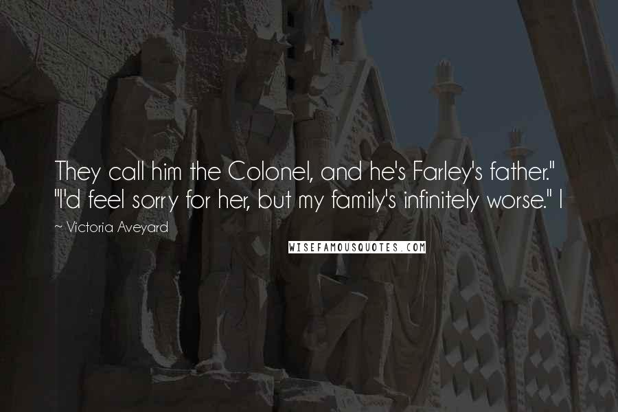 Victoria Aveyard Quotes: They call him the Colonel, and he's Farley's father." "I'd feel sorry for her, but my family's infinitely worse." I