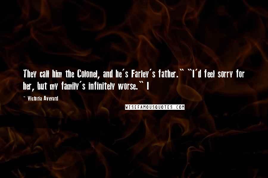 Victoria Aveyard Quotes: They call him the Colonel, and he's Farley's father." "I'd feel sorry for her, but my family's infinitely worse." I