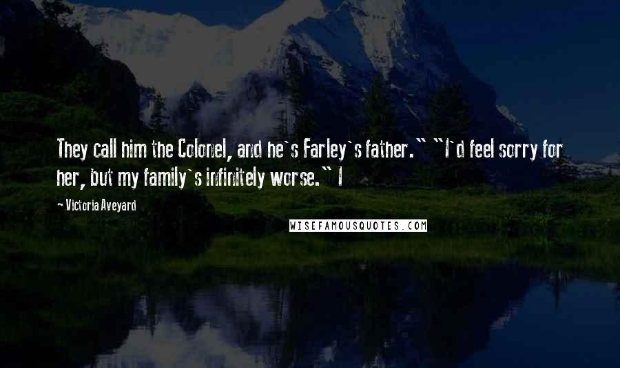 Victoria Aveyard Quotes: They call him the Colonel, and he's Farley's father." "I'd feel sorry for her, but my family's infinitely worse." I