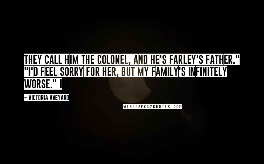 Victoria Aveyard Quotes: They call him the Colonel, and he's Farley's father." "I'd feel sorry for her, but my family's infinitely worse." I