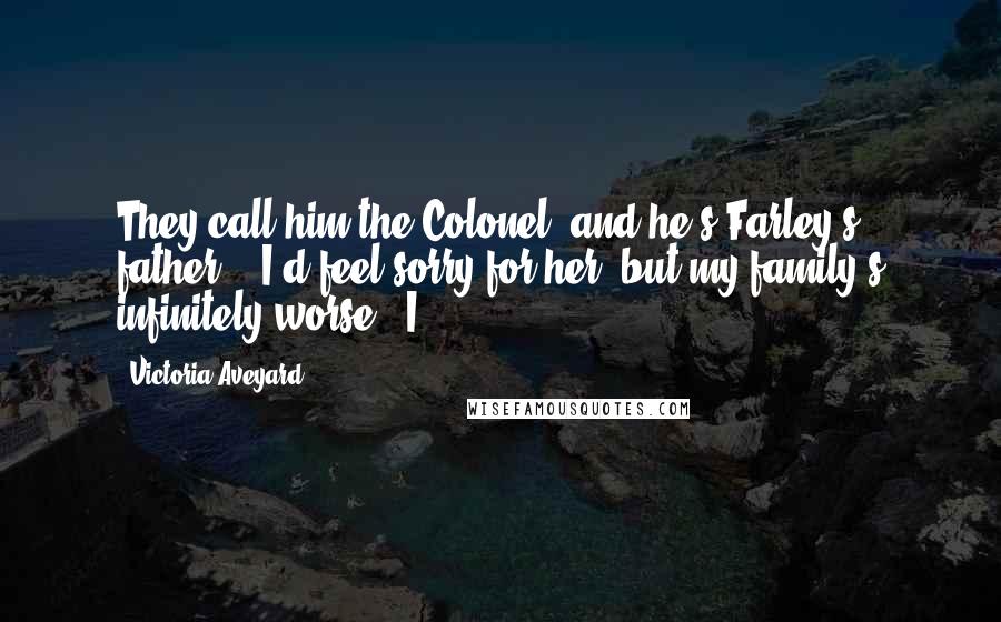 Victoria Aveyard Quotes: They call him the Colonel, and he's Farley's father." "I'd feel sorry for her, but my family's infinitely worse." I