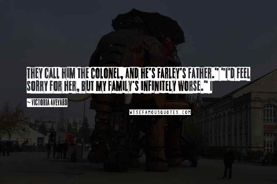 Victoria Aveyard Quotes: They call him the Colonel, and he's Farley's father." "I'd feel sorry for her, but my family's infinitely worse." I