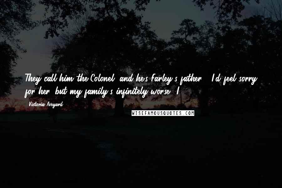 Victoria Aveyard Quotes: They call him the Colonel, and he's Farley's father." "I'd feel sorry for her, but my family's infinitely worse." I