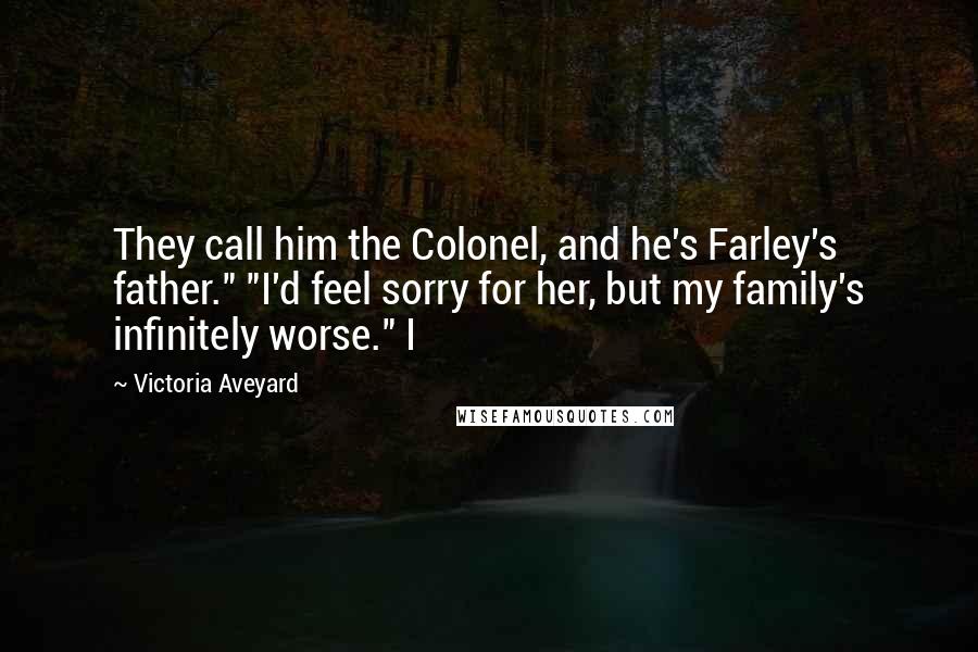 Victoria Aveyard Quotes: They call him the Colonel, and he's Farley's father." "I'd feel sorry for her, but my family's infinitely worse." I