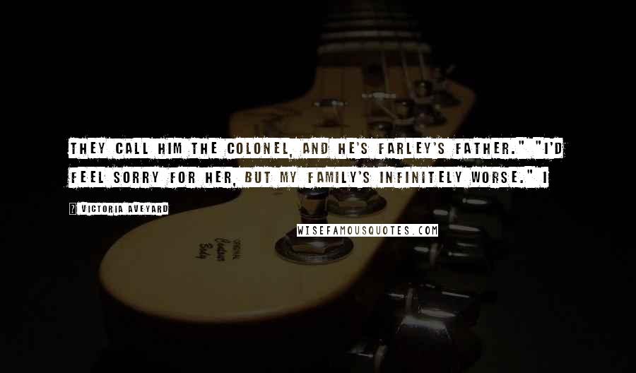 Victoria Aveyard Quotes: They call him the Colonel, and he's Farley's father." "I'd feel sorry for her, but my family's infinitely worse." I