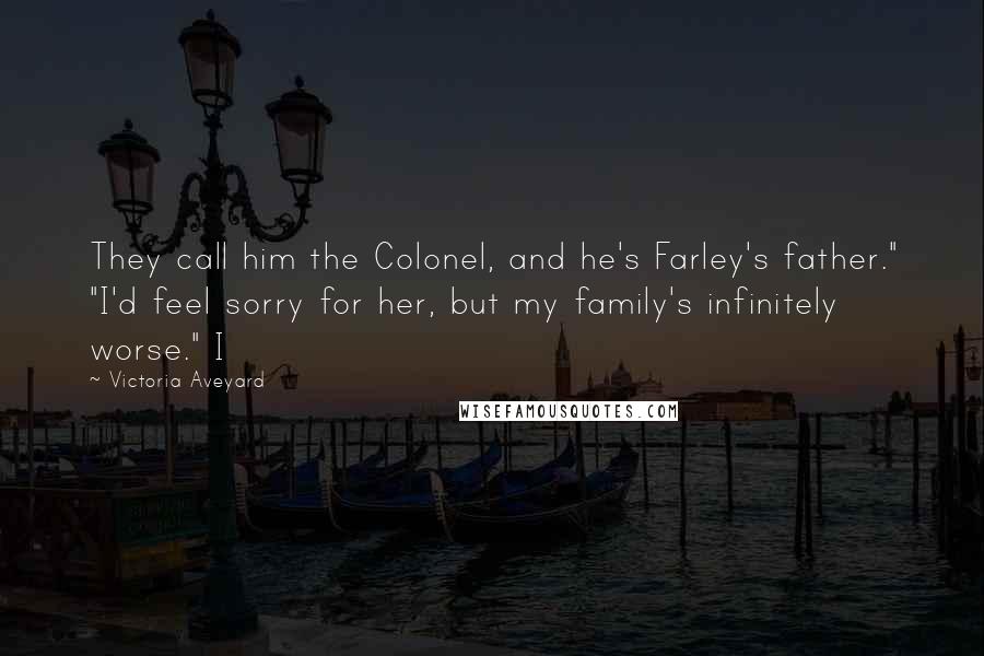 Victoria Aveyard Quotes: They call him the Colonel, and he's Farley's father." "I'd feel sorry for her, but my family's infinitely worse." I