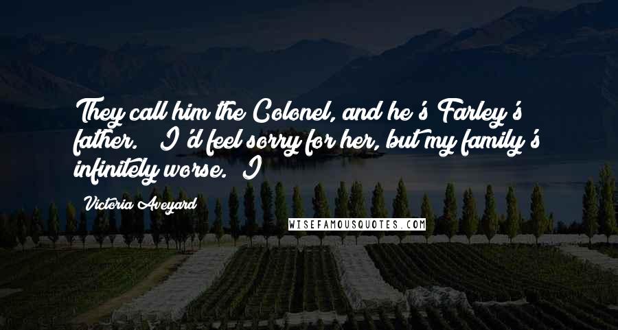 Victoria Aveyard Quotes: They call him the Colonel, and he's Farley's father." "I'd feel sorry for her, but my family's infinitely worse." I