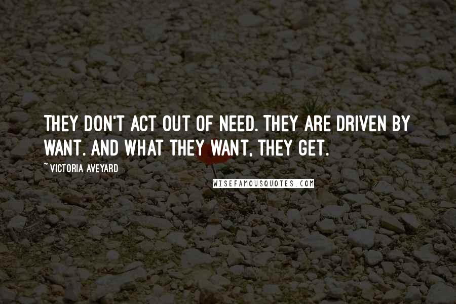 Victoria Aveyard Quotes: They don't act out of need. They are driven by want. And what they want, they get.
