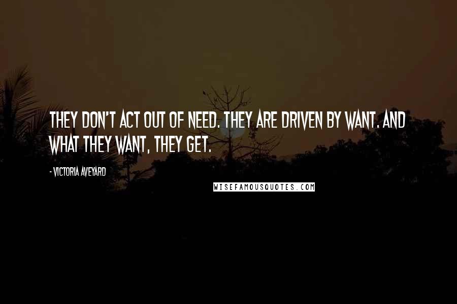 Victoria Aveyard Quotes: They don't act out of need. They are driven by want. And what they want, they get.