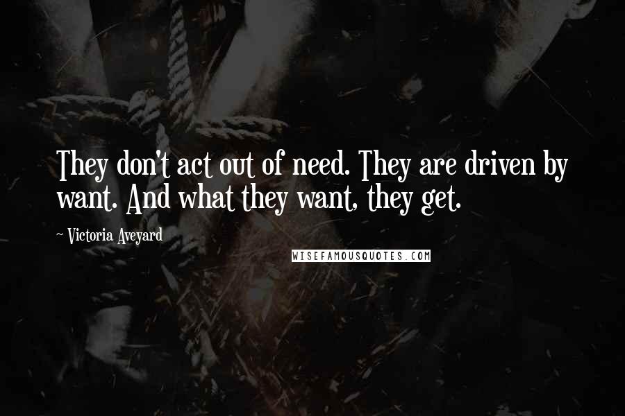 Victoria Aveyard Quotes: They don't act out of need. They are driven by want. And what they want, they get.