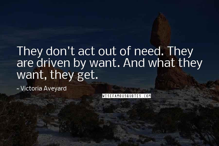 Victoria Aveyard Quotes: They don't act out of need. They are driven by want. And what they want, they get.