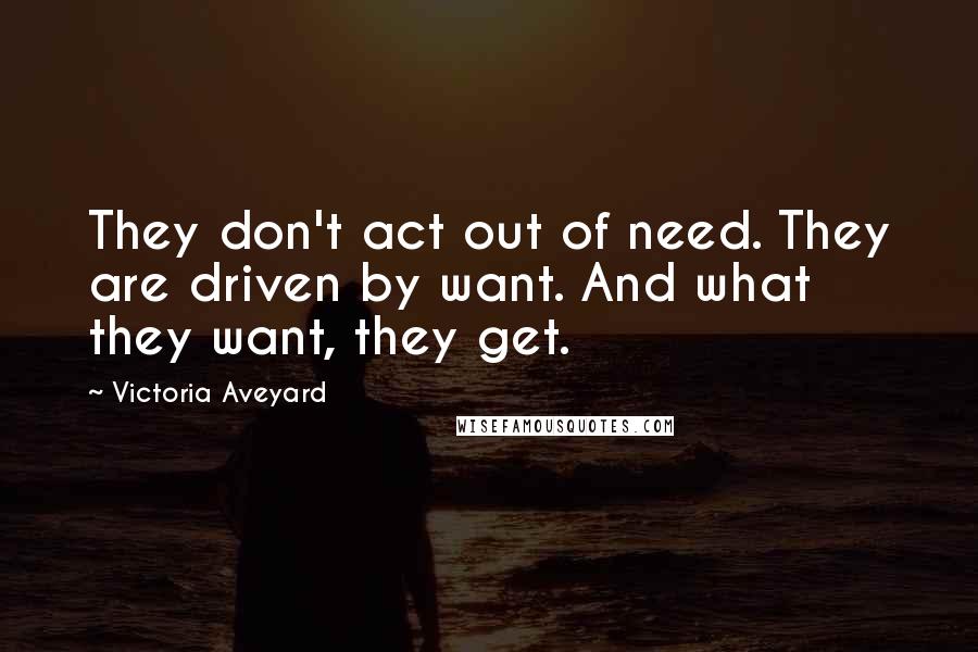 Victoria Aveyard Quotes: They don't act out of need. They are driven by want. And what they want, they get.