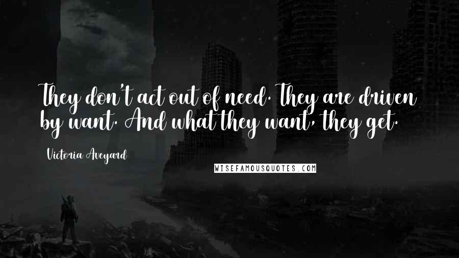 Victoria Aveyard Quotes: They don't act out of need. They are driven by want. And what they want, they get.
