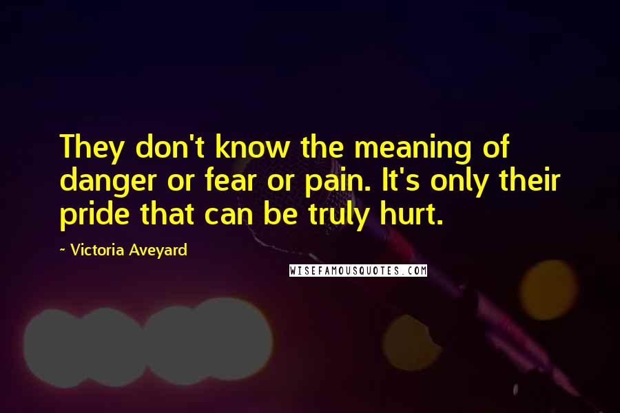 Victoria Aveyard Quotes: They don't know the meaning of danger or fear or pain. It's only their pride that can be truly hurt.