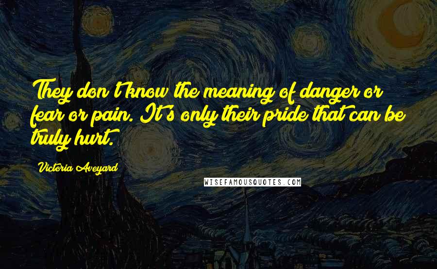 Victoria Aveyard Quotes: They don't know the meaning of danger or fear or pain. It's only their pride that can be truly hurt.