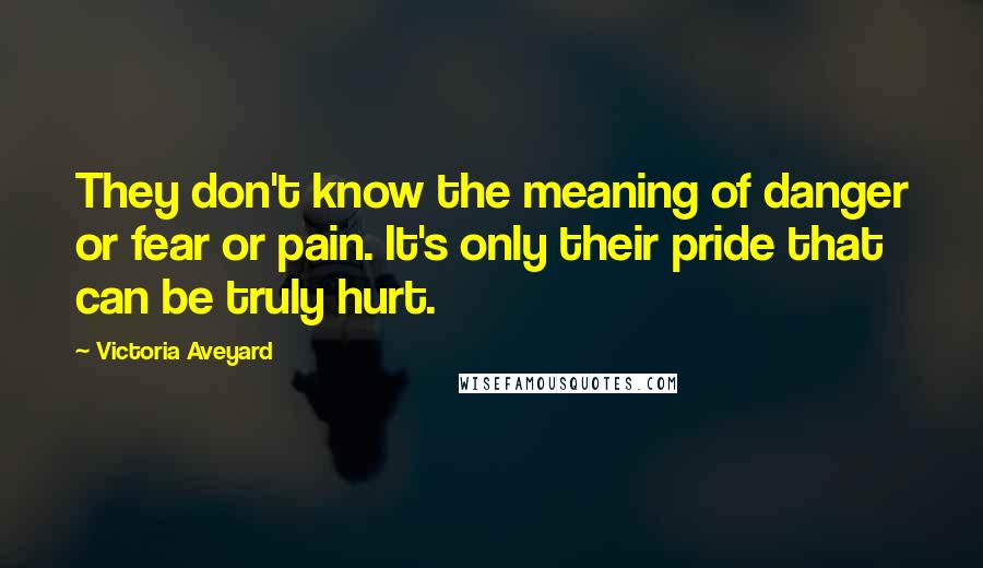 Victoria Aveyard Quotes: They don't know the meaning of danger or fear or pain. It's only their pride that can be truly hurt.