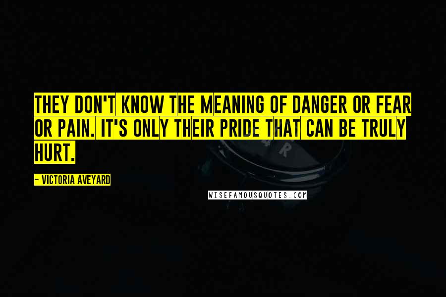 Victoria Aveyard Quotes: They don't know the meaning of danger or fear or pain. It's only their pride that can be truly hurt.