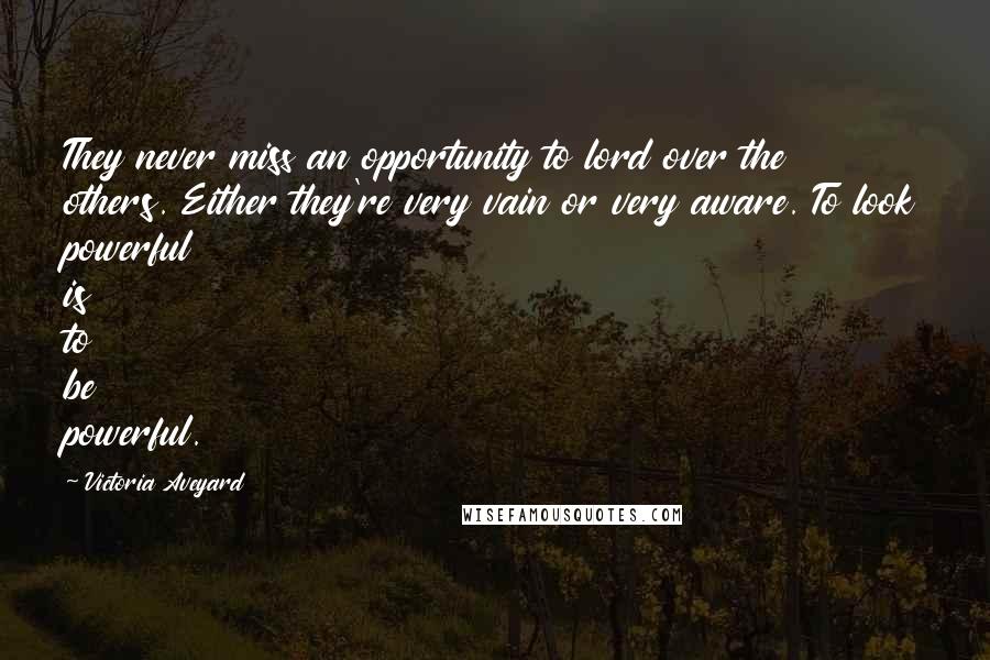 Victoria Aveyard Quotes: They never miss an opportunity to lord over the others. Either they're very vain or very aware. To look powerful is to be powerful.